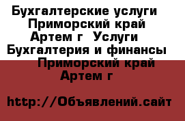 Бухгалтерские услуги - Приморский край, Артем г. Услуги » Бухгалтерия и финансы   . Приморский край,Артем г.